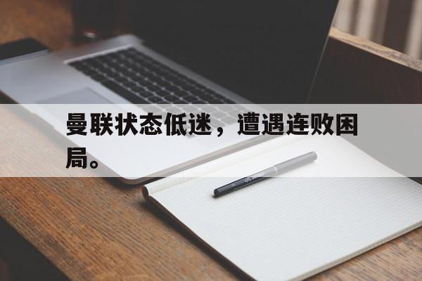 星空体育官网下载入口-曼联状态低迷，遭遇连败困局。