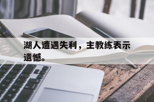 星空体育官网下载入口-湖人遭遇失利，主教练表示遗憾。