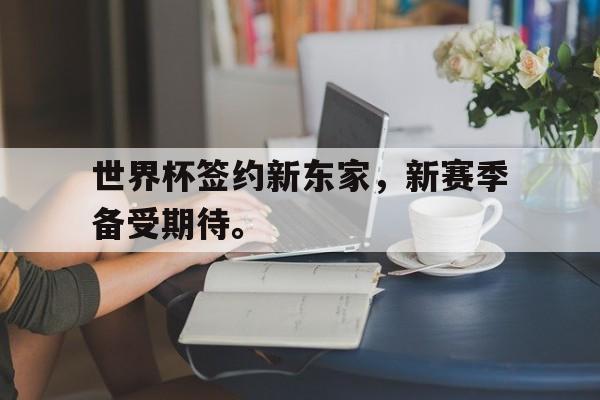 星空体育官网-世界杯签约新东家，新赛季备受期待。