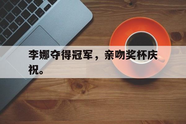 星空体育-李娜夺得冠军，亲吻奖杯庆祝。