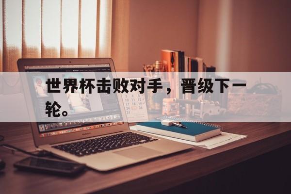 STAR SPORTS下载-世界杯击败对手，晋级下一轮。