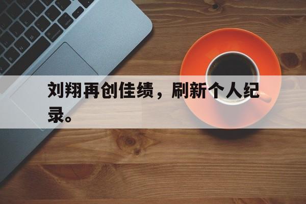 STAR SPORTS下载-刘翔再创佳绩，刷新个人纪录。