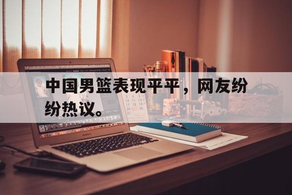星空体育官网-中国男篮表现平平，网友纷纷热议。