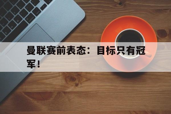STAR SPORTS下载-曼联赛前表态：目标只有冠军！