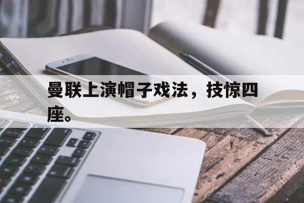 星空体育官网下载入口-曼联上演帽子戏法，技惊四座。