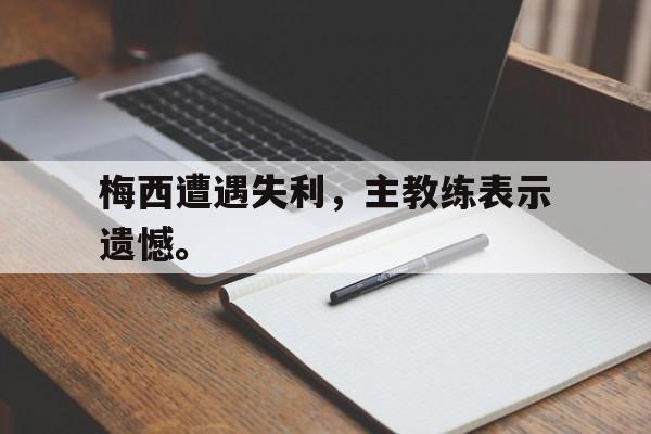 星空体育中国-梅西遭遇失利，主教练表示遗憾。