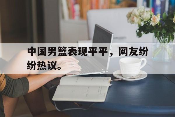 星空体育官网下载入口-中国男篮表现平平，网友纷纷热议。