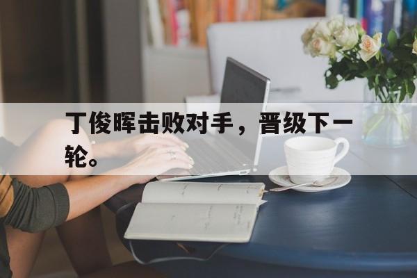 STAR SPORTS下载-丁俊晖击败对手，晋级下一轮。