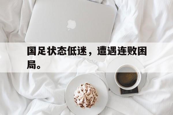 星空体育中国-国足状态低迷，遭遇连败困局。