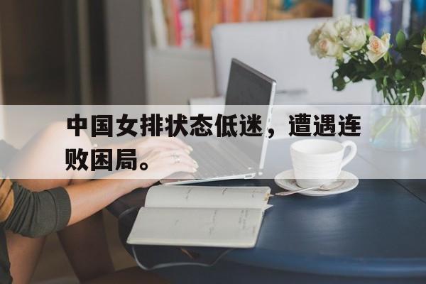 星空体育官网下载入口-中国女排状态低迷，遭遇连败困局。