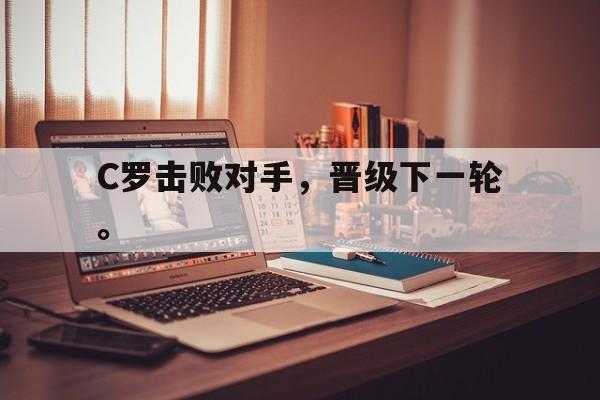 星空体育-C罗击败对手，晋级下一轮。