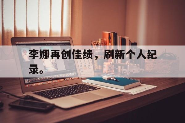 星空体育官网下载入口-李娜再创佳绩，刷新个人纪录。