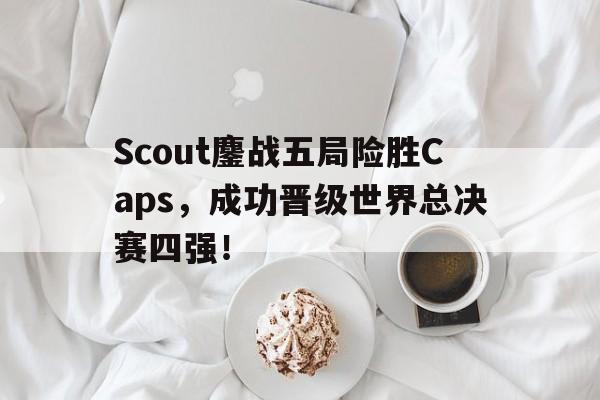 星空体育官网下载入口-Scout鏖战五局险胜Caps，成功晋级世界总决赛四强！