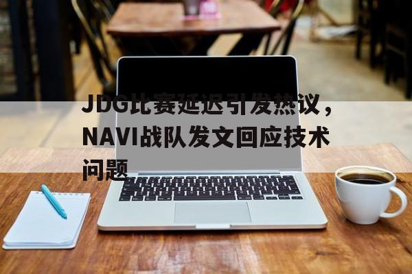 星空体育-JDG比赛延迟引发热议，NAVI战队发文回应技术问题