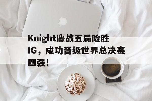 星空体育官网-Knight鏖战五局险胜IG，成功晋级世界总决赛四强！