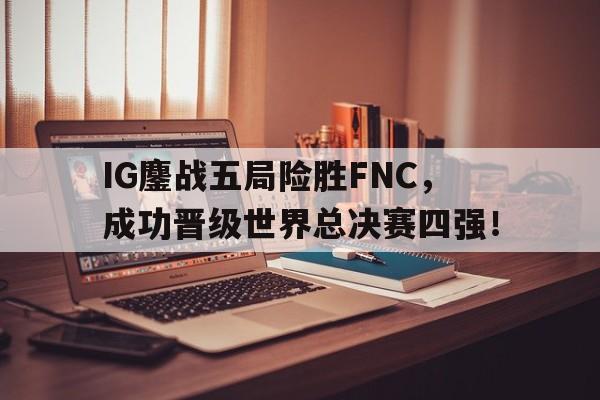 星空体育中国-IG鏖战五局险胜FNC，成功晋级世界总决赛四强！