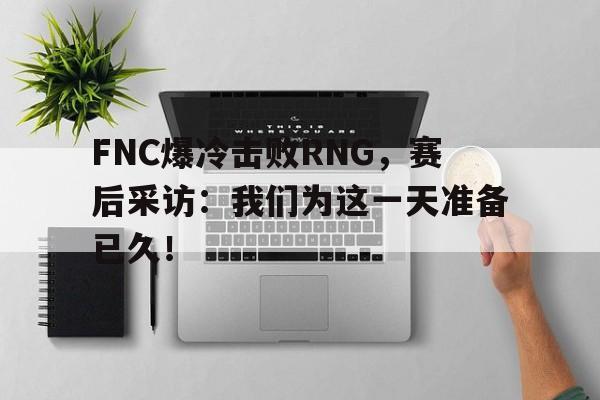 星空体育官网-FNC爆冷击败RNG，赛后采访：我们为这一天准备已久！