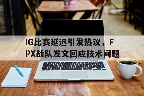 星空体育官网-IG比赛延迟引发热议，FPX战队发文回应技术问题