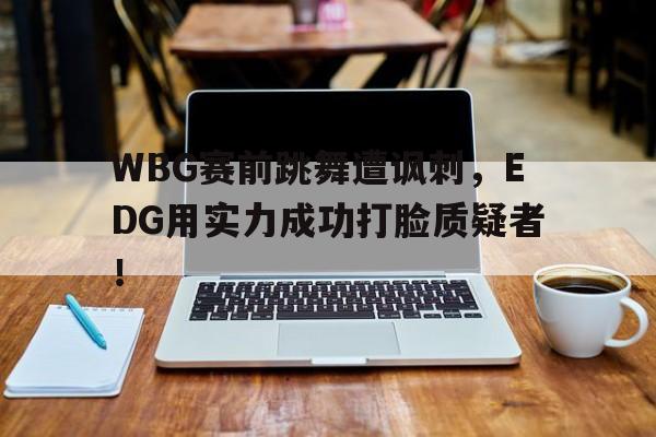 星空体育官网下载入口-WBG赛前跳舞遭讽刺，EDG用实力成功打脸质疑者！