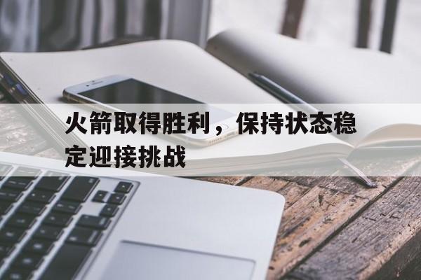 星空体育-火箭取得胜利，保持状态稳定迎接挑战