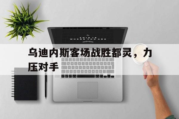星空体育官网下载入口-乌迪内斯客场战胜都灵，力压对手