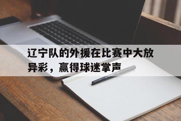 星空体育官网下载入口-辽宁队的外援在比赛中大放异彩，赢得球迷掌声