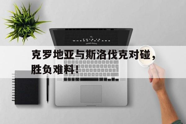 星空体育中国-克罗地亚与斯洛伐克对碰，胜负难料！