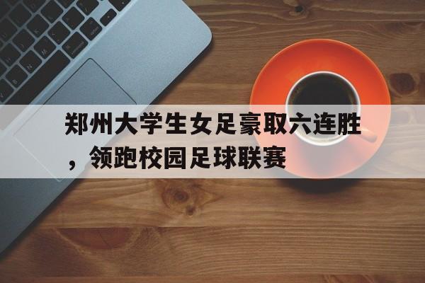 星空体育-郑州大学生女足豪取六连胜，领跑校园足球联赛