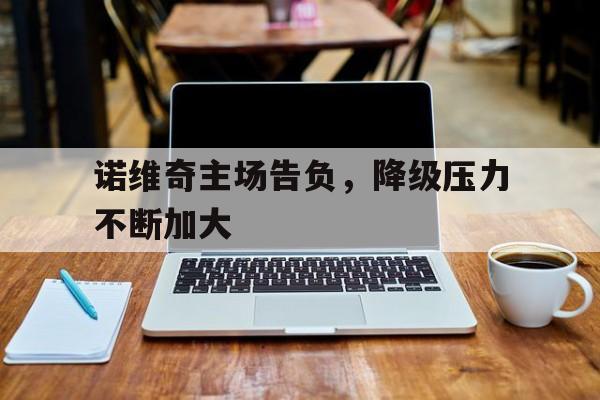 星空体育中国-诺维奇主场告负，降级压力不断加大