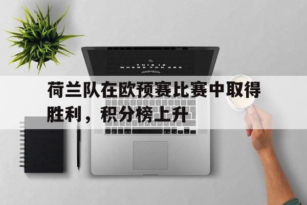 STAR SPORTS下载-荷兰队在欧预赛比赛中取得胜利，积分榜上升