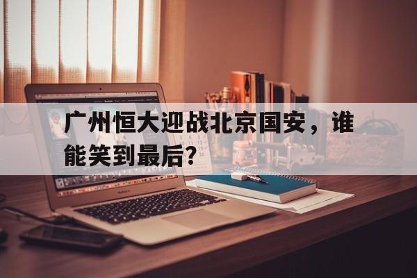 星空体育-广州恒大迎战北京国安，谁能笑到最后？