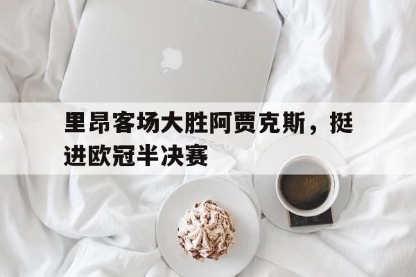 星空体育官网-里昂客场大胜阿贾克斯，挺进欧冠半决赛