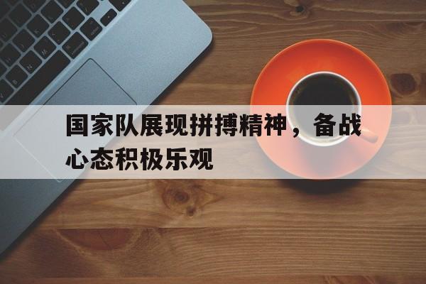 STAR SPORTS下载-国家队展现拼搏精神，备战心态积极乐观