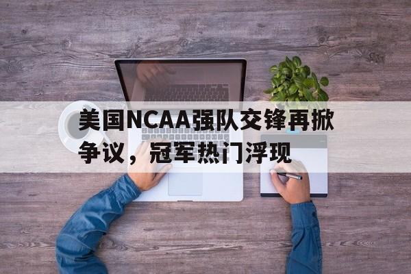 STAR SPORTS下载-美国NCAA强队交锋再掀争议，冠军热门浮现