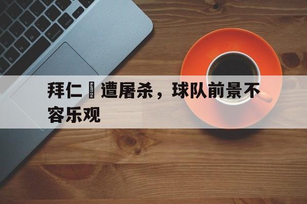 星空体育官网下载入口-拜仁慘遭屠杀，球队前景不容乐观
