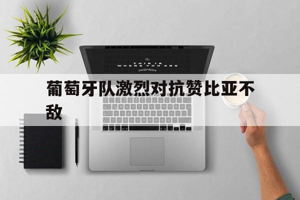 STAR SPORTS下载-葡萄牙队激烈对抗赞比亚不敌