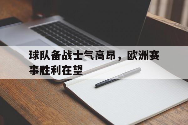 星空体育-球队备战士气高昂，欧洲赛事胜利在望