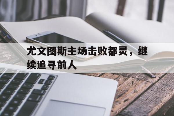 STAR SPORTS下载-尤文图斯主场击败都灵，继续追寻前人